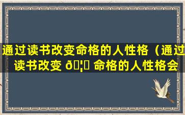 通过读书改变命格的人性格（通过读书改变 🦆 命格的人性格会 🪴 改变吗）